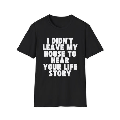 I Didn't Leave My House to Hear Your Life Story Unisex T-Shirt